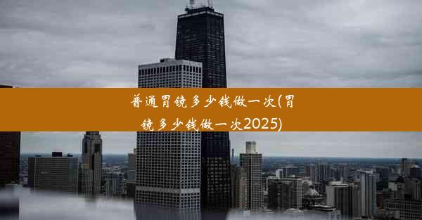 普通胃镜多少钱做一次(胃镜多少钱做一次2025)