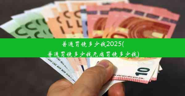 普通胃镜多少钱2025(普通胃镜多少钱无痛胃镜多少钱)