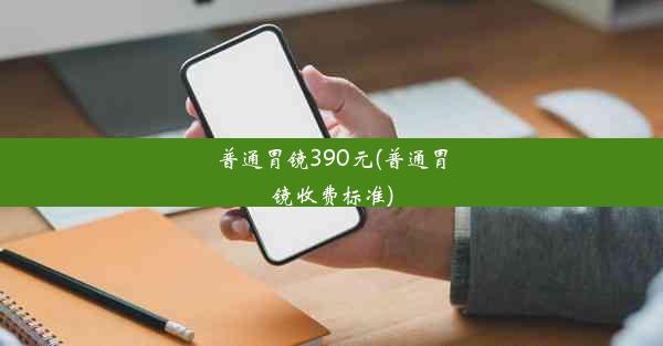 普通胃镜390元(普通胃镜收费标准)