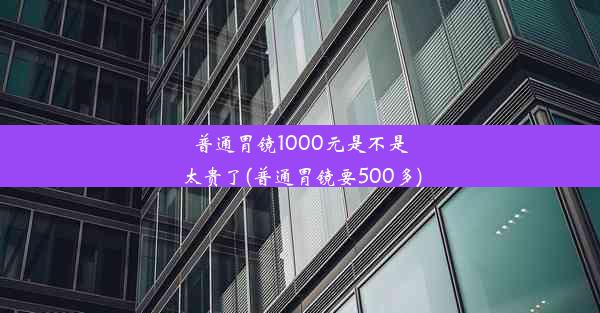 普通胃镜1000元是不是太贵了(普通胃镜要500多)