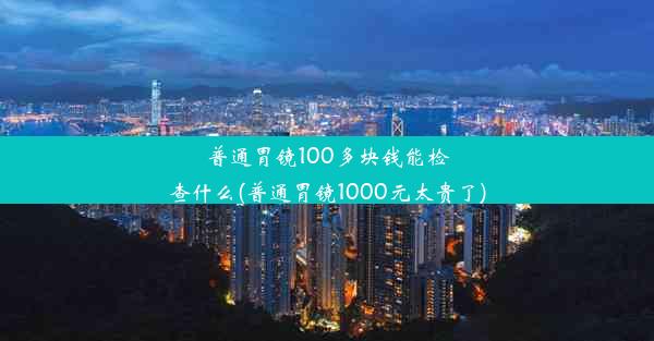 普通胃镜100多块钱能检查什么(普通胃镜1000元太贵了)