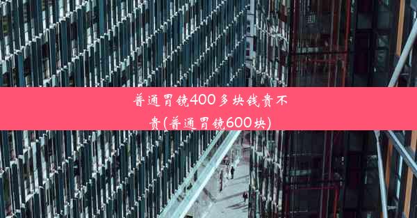 普通胃镜400多块钱贵不贵(普通胃镜600块)