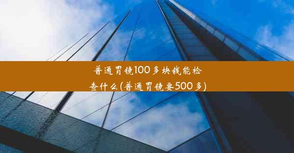 普通胃镜100多块钱能检查什么(普通胃镜要500多)