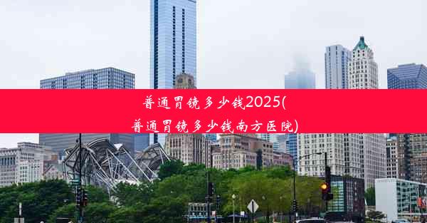 普通胃镜多少钱2025(普通胃镜多少钱南方医院)