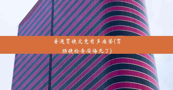 普通胃镜究竟有多痛苦(胃肠镜检查后悔死了)