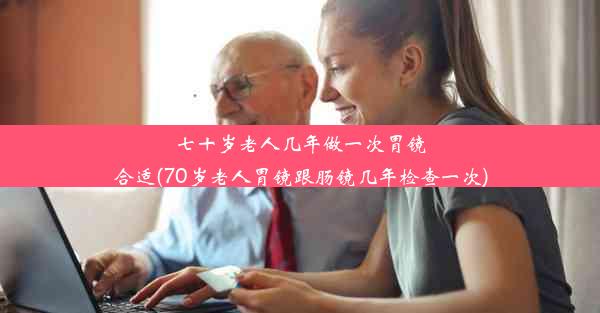 七十岁老人几年做一次胃镜合适(70岁老人胃镜跟肠镜几年检查一次)