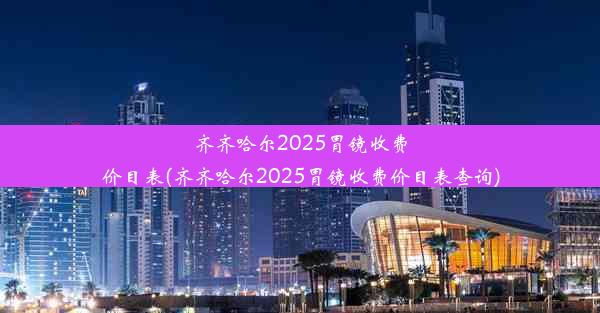 齐齐哈尔2025胃镜收费价目表(齐齐哈尔2025胃镜收费价目表查询)