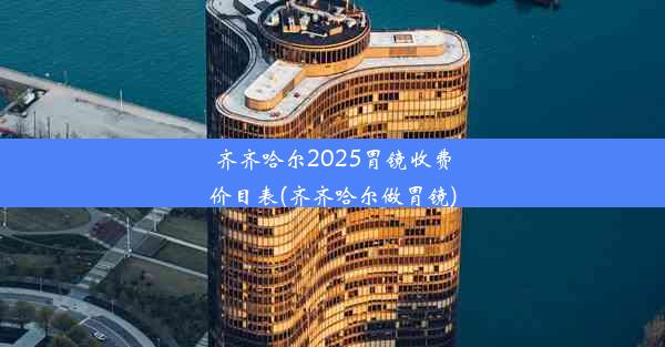 齐齐哈尔2025胃镜收费价目表(齐齐哈尔做胃镜)