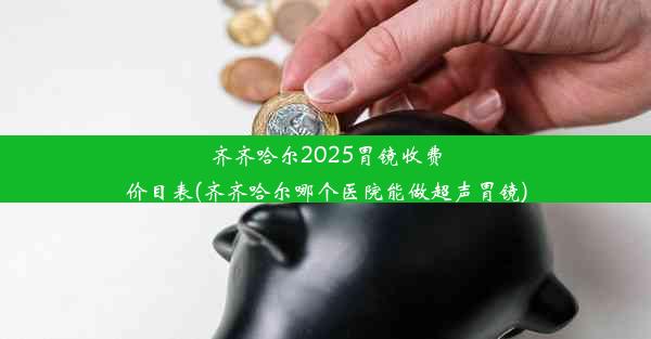 <b>齐齐哈尔2025胃镜收费价目表(齐齐哈尔哪个医院能做超声胃镜)</b>