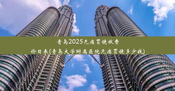 青岛2025无痛胃镜收费价目表(青岛大学附属医院无痛胃镜多少钱)