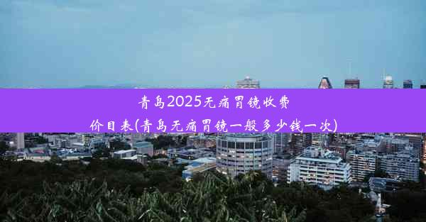 青岛2025无痛胃镜收费价目表(青岛无痛胃镜一般多少钱一次)