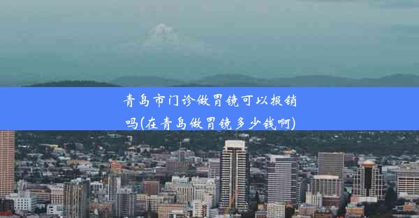 青岛市门诊做胃镜可以报销吗(在青岛做胃镜多少钱啊)