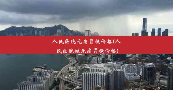 <b>人民医院无痛胃镜价格(人民医院做无痛胃镜价格)</b>