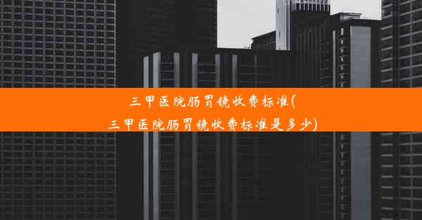 三甲医院肠胃镜收费标准(三甲医院肠胃镜收费标准是多少)