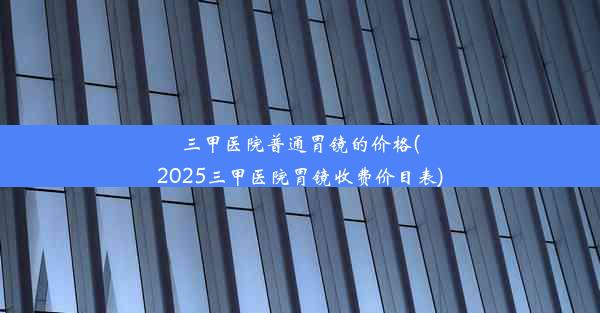 三甲医院普通胃镜的价格(2025三甲医院胃镜收费价目表)