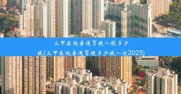 三甲医院普通胃镜一般多少钱(三甲医院普通胃镜多少钱一次2025)