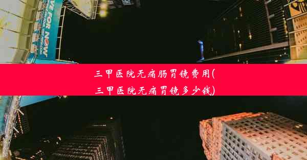 <b>三甲医院无痛肠胃镜费用(三甲医院无痛胃镜多少钱)</b>