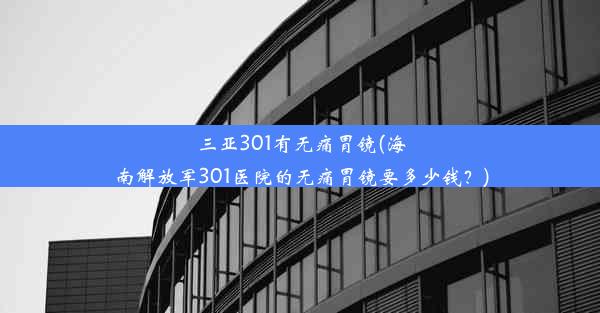 <b>三亚301有无痛胃镜(海南解放军301医院的无痛胃镜要多少钱？)</b>