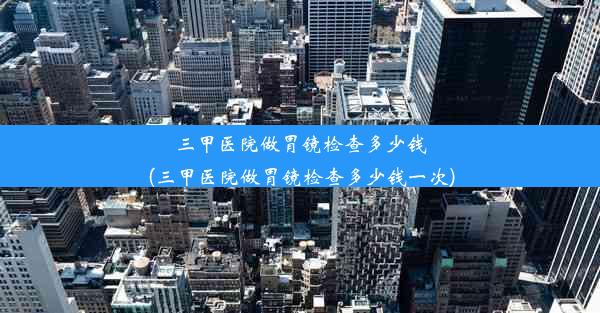 三甲医院做胃镜检查多少钱(三甲医院做胃镜检查多少钱一次)