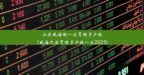 山东威海做一次胃镜多少钱(威海无痛胃镜多少钱一次2025)