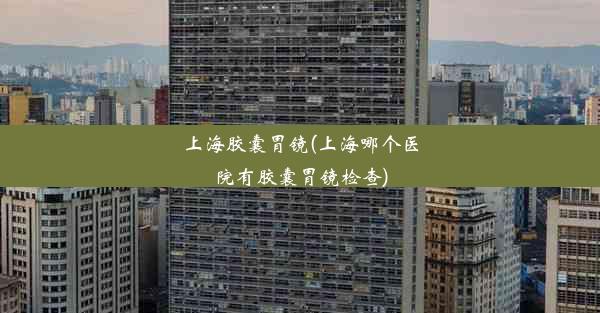 <b>上海胶囊胃镜(上海哪个医院有胶囊胃镜检查)</b>