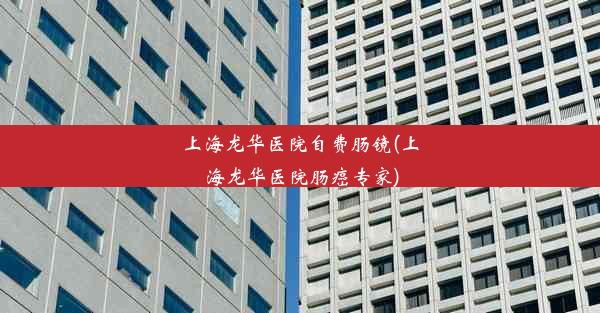 <b>上海龙华医院自费肠镜(上海龙华医院肠癌专家)</b>