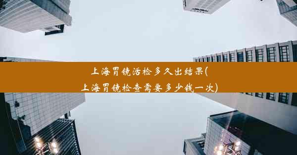 <b>上海胃镜活检多久出结果(上海胃镜检查需要多少钱一次)</b>