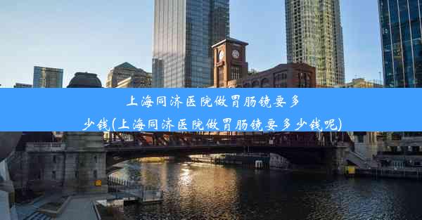 上海同济医院做胃肠镜要多少钱(上海同济医院做胃肠镜要多少钱呢)