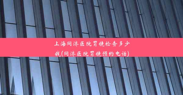 上海同济医院胃镜检查多少钱(同济医院胃镜预约电话)