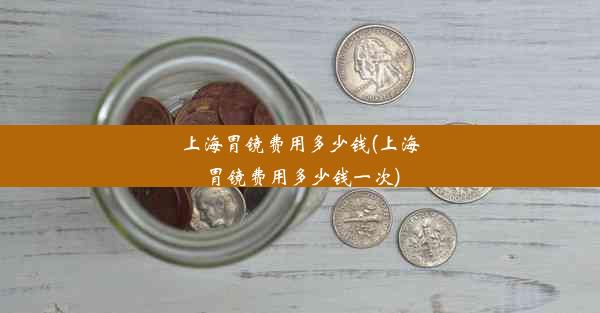 上海胃镜费用多少钱(上海胃镜费用多少钱一次)