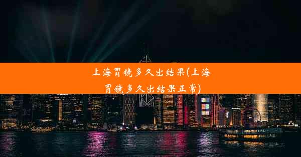 上海胃镜多久出结果(上海胃镜多久出结果正常)