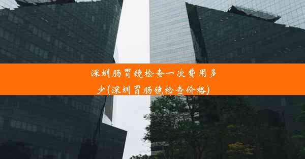 深圳肠胃镜检查一次费用多少(深圳胃肠镜检查价格)