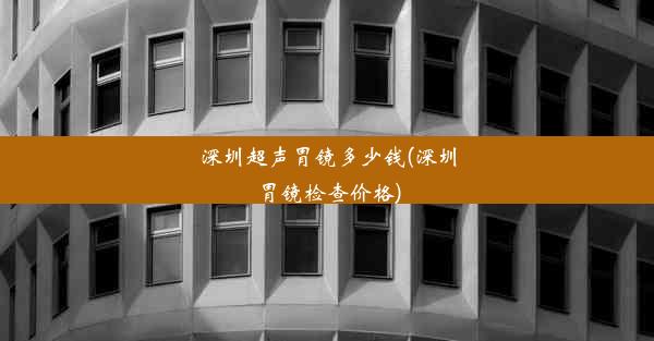 深圳超声胃镜多少钱(深圳胃镜检查价格)