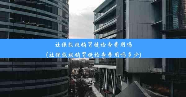 社保能报销胃镜检查费用吗(社保能报销胃镜检查费用吗多少)