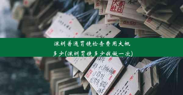 <b>深圳普通胃镜检查费用大概多少(深圳胃镜多少钱做一次)</b>