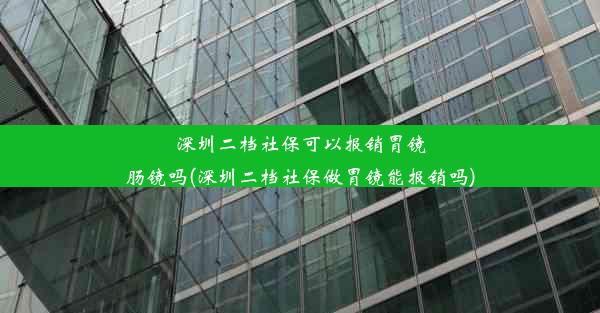 深圳二档社保可以报销胃镜肠镜吗(深圳二档社保做胃镜能报销吗)