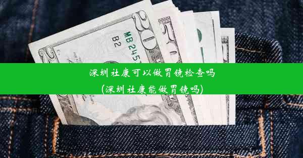 深圳社康可以做胃镜检查吗(深圳社康能做胃镜吗)