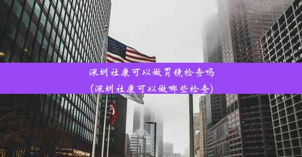 深圳社康可以做胃镜检查吗(深圳社康可以做哪些检查)