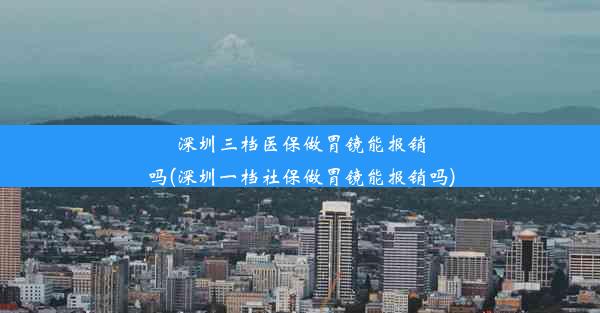 <b>深圳三档医保做胃镜能报销吗(深圳一档社保做胃镜能报销吗)</b>