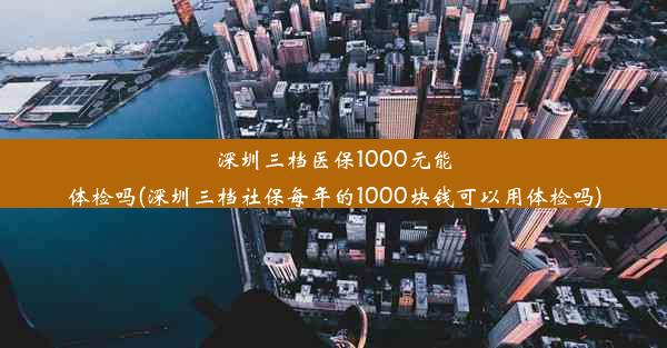 深圳三档医保1000元能体检吗(深圳三档社保每年的1000块钱可以用体检吗)