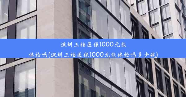 深圳三档医保1000元能体检吗(深圳三档医保1000元能体检吗多少钱)