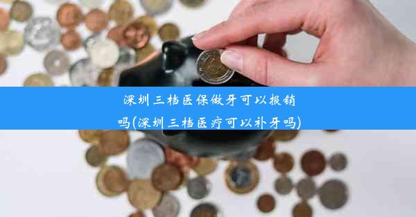 深圳三档医保做牙可以报销吗(深圳三档医疗可以补牙吗)