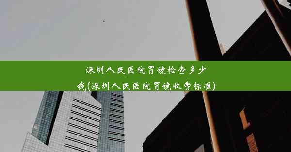 深圳人民医院胃镜检查多少钱(深圳人民医院胃镜收费标准)