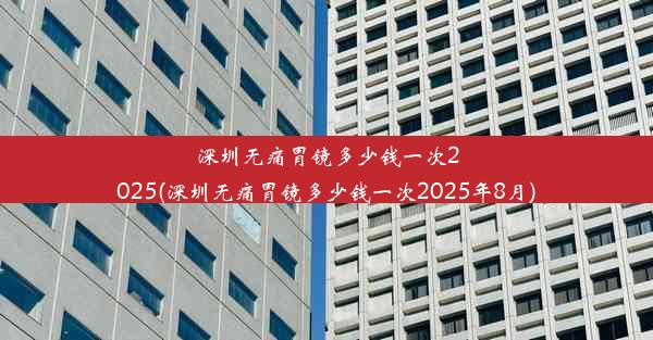 <b>深圳无痛胃镜多少钱一次2025(深圳无痛胃镜多少钱一次2025年8月)</b>