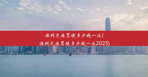 深圳无痛胃镜多少钱一次(深圳无痛胃镜多少钱一次2025)