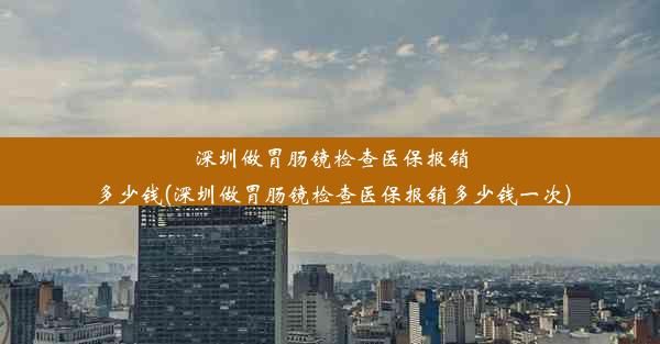 <b>深圳做胃肠镜检查医保报销多少钱(深圳做胃肠镜检查医保报销多少钱一次)</b>