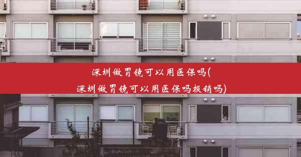 深圳做胃镜可以用医保吗(深圳做胃镜可以用医保吗报销吗)