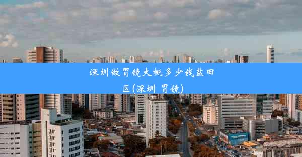 深圳做胃镜大概多少钱盐田区(深圳 胃镜)