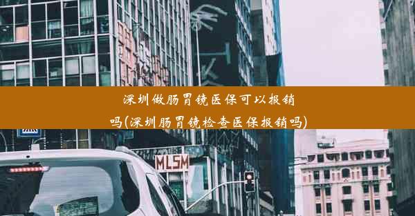 深圳做肠胃镜医保可以报销吗(深圳肠胃镜检查医保报销吗)