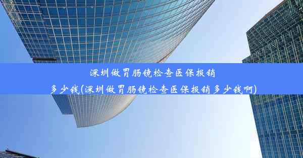 深圳做胃肠镜检查医保报销多少钱(深圳做胃肠镜检查医保报销多少钱啊)